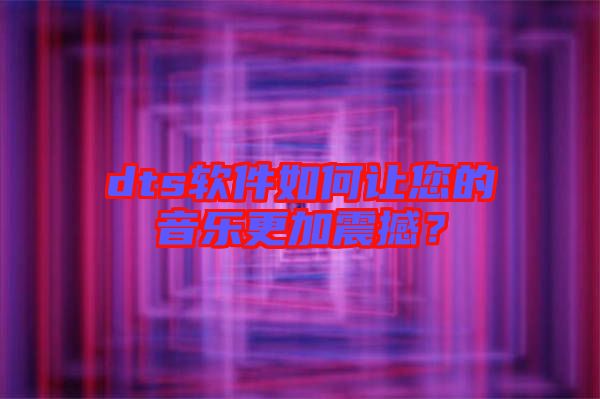 dts軟件如何讓您的音樂更加震撼?