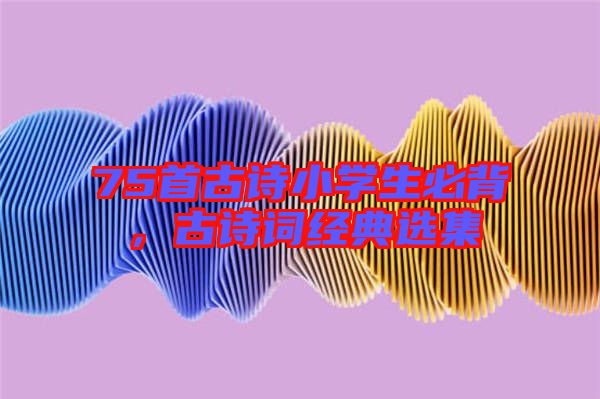 75首古詩(shī)小學(xué)生必背,古詩(shī)詞經(jīng)典選集