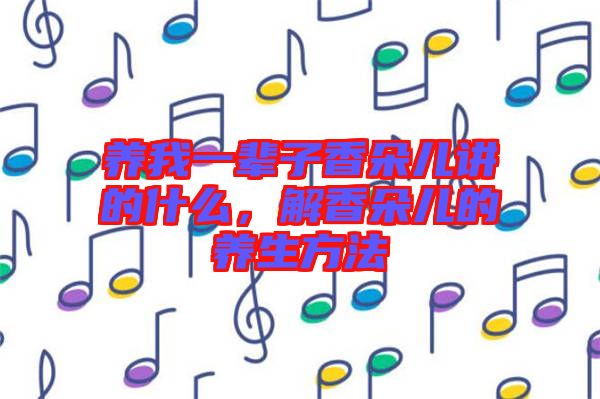 養我一輩子香朵兒講的什么,解香朵兒的養生方法