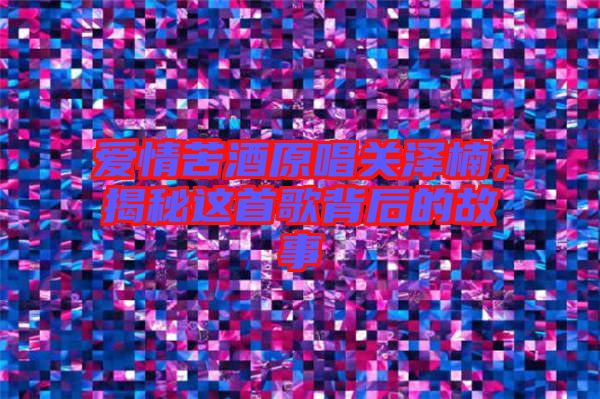 愛情苦酒原唱關(guān)澤楠,揭秘這首歌背后的故事