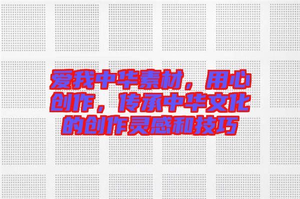 愛我中華素材,用心創(chuàng)作,傳承中華文化的創(chuàng)作靈感和技巧