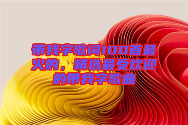 帶我字歌詞100首最火的,精選最受歡迎的帶我字歌曲