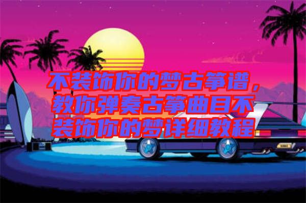 不裝飾你的夢古箏譜,教你彈奏古箏曲目不裝飾你的夢詳細(xì)教程
