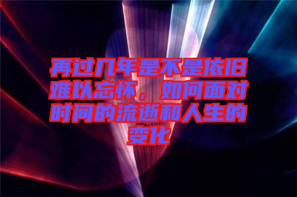再過(guò)幾年是不是依舊難以忘懷,如何面對(duì)時(shí)間的流逝和人生的變化