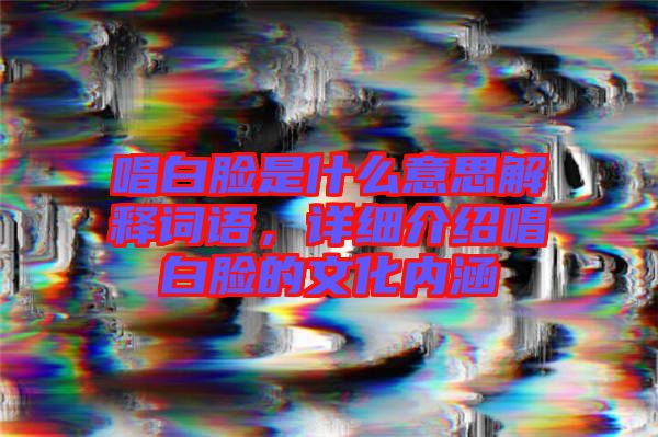 唱白臉是什么意思解釋詞語,詳細介紹唱白臉的文化內涵