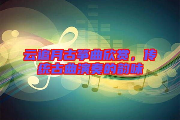 云追月古箏曲欣賞,傳統(tǒng)古曲演奏的韻味