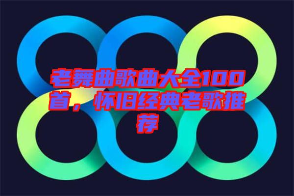 老舞曲歌曲大全100首,懷舊經(jīng)典老歌推薦