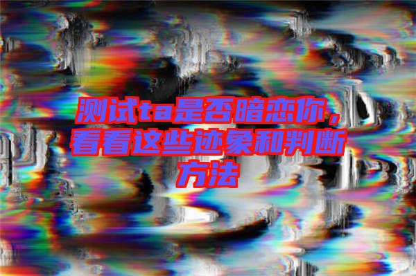 測試ta是否暗戀你,看看這些跡象和判斷方法