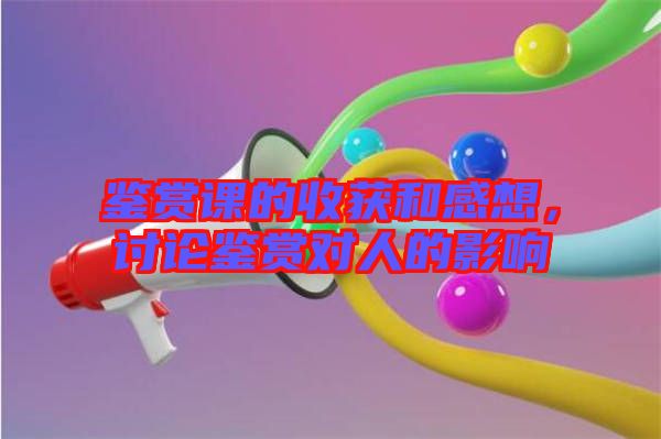 鑒賞課的收獲和感想,討論鑒賞對(duì)人的影響