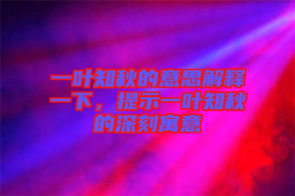 一葉知秋的意思解釋一下,提示一葉知秋的深刻寓意