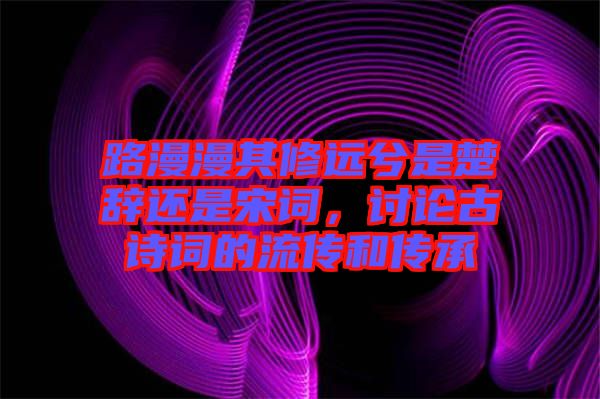 路漫漫其修遠兮是楚辭還是宋詞,討論古詩詞的流傳和傳承