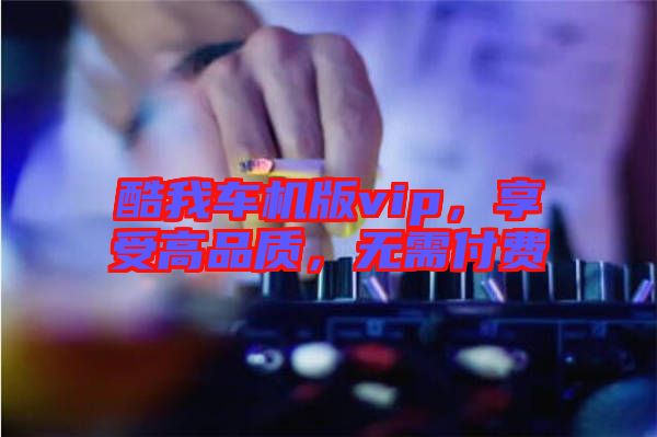 酷我車機版vip,享受高品質,無需付費