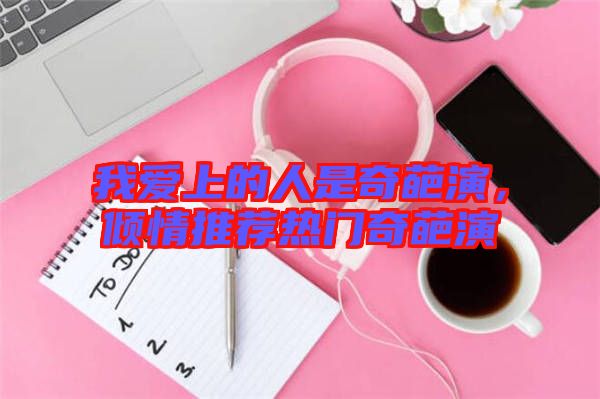 我愛上的人是奇葩演,傾情推薦熱門奇葩演