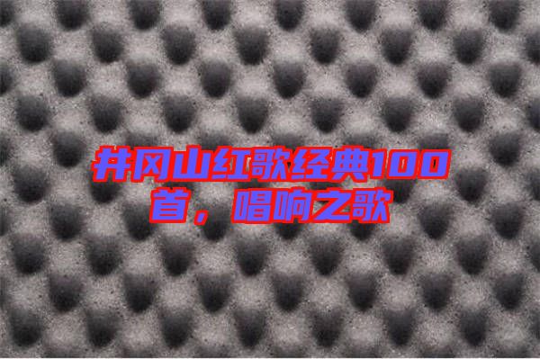 井岡山紅歌經(jīng)典100首,唱響之歌