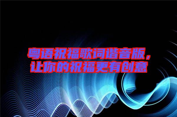 粵語祝福歌詞諧音版,讓你的祝福更有創(chuàng)意