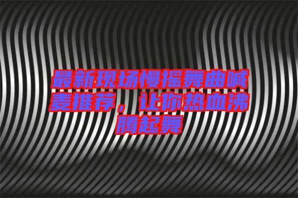 最新現場慢搖舞曲喊麥推薦,讓你熱血沸騰起舞