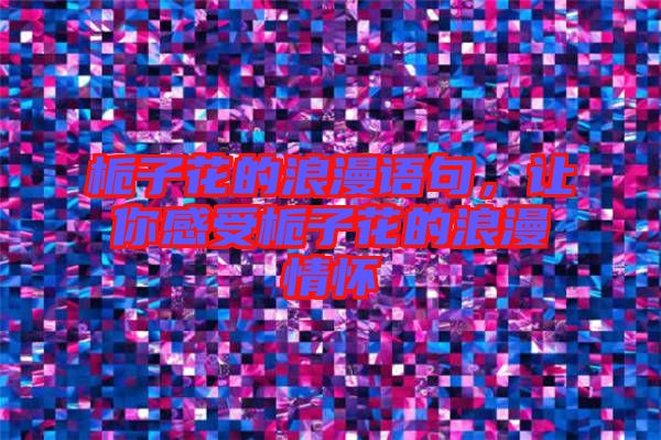 梔子花的浪漫語句,讓你感受梔子花的浪漫情懷