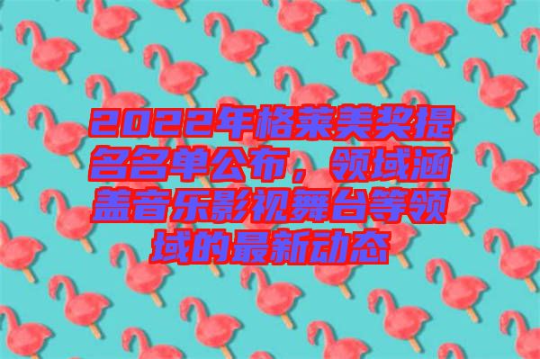 2022年格萊美獎提名名單公布,領域涵蓋音樂影視舞臺等領域的最新動態