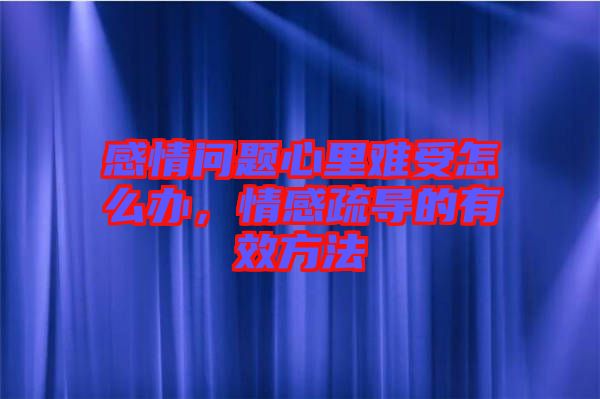 感情問(wèn)題心里難受怎么辦,情感疏導(dǎo)的有效方法
