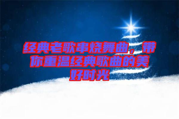 經典老歌串燒舞曲,帶你重溫經典歌曲的美好時光