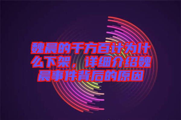 魏晨的千方百計為什么下架,詳細介紹魏晨事件背后的原因