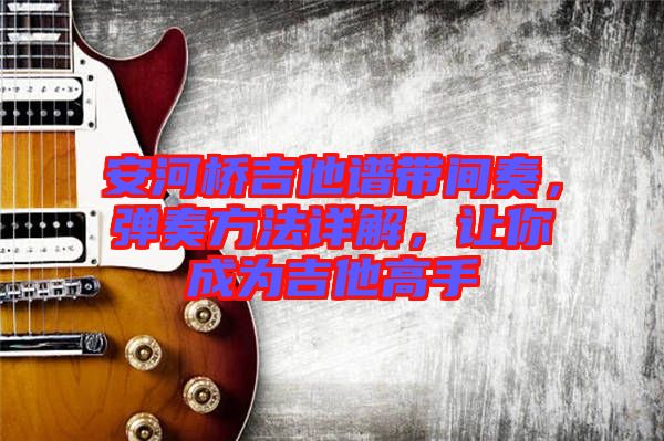 安河橋吉他譜帶間奏,彈奏方法詳解,讓你成為吉他高手