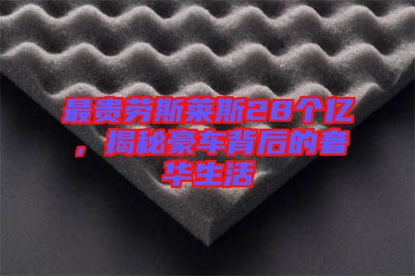 最貴勞斯萊斯28個億,揭秘豪車背后的奢華生活