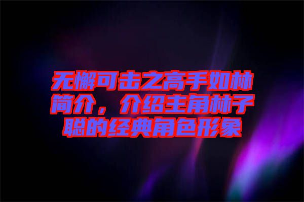 無懈可擊之高手如林簡介,介紹主角林子聰?shù)慕?jīng)典角色形象