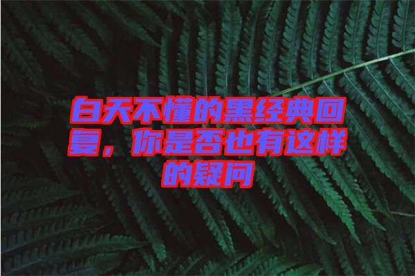 白天不懂的黑經典回復,你是否也有這樣的疑問