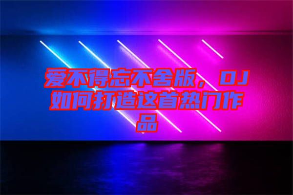 愛不得忘不舍版,DJ如何打造這首熱門作品
