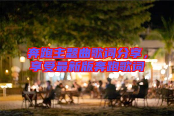 奔跑主題曲歌詞分享,享受最新版奔跑歌詞