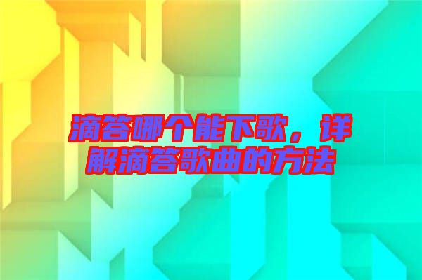 滴答哪個能下歌,詳解滴答歌曲的方法