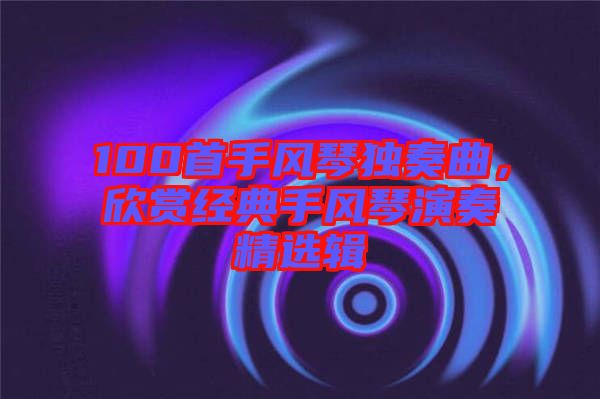 100首手風琴獨奏曲,欣賞經典手風琴演奏精選輯