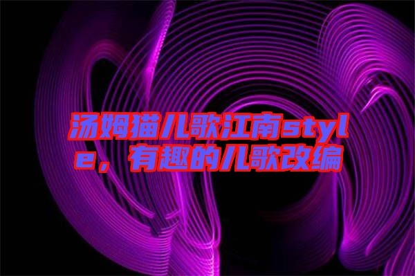 湯姆貓兒歌江南style,有趣的兒歌改編