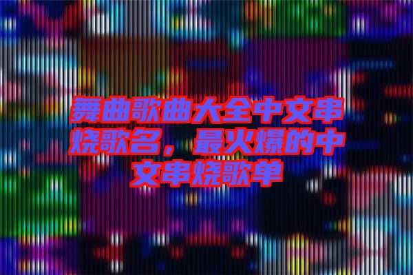 舞曲歌曲大全中文串燒歌名，最火爆的中文串燒歌單