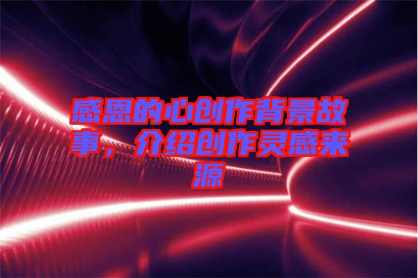 感恩的心創(chuàng)作背景故事,介紹創(chuàng)作靈感來源