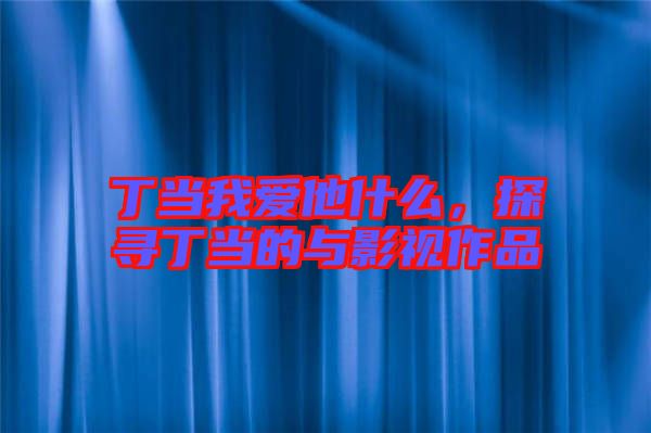 丁當我愛他什么,探尋丁當的與影視作品