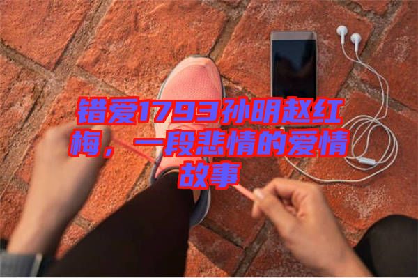 錯愛1793孫明趙紅梅,一段悲情的愛情故事