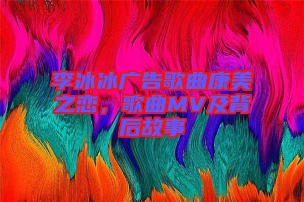 李冰冰廣告歌曲康美之戀，歌曲MV及背后故事