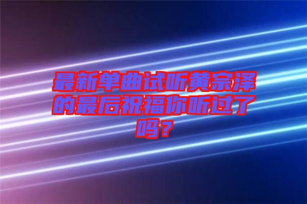 最新單曲試聽黃宗澤的最后祝福你聽過了嗎?