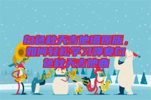 白色秋天吉他譜原版,如何輕松學(xué)習(xí)彈奏白色秋天吉他曲