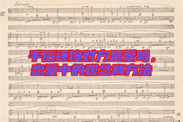 手后還饞對(duì)方是愛嗎,戀愛中的觀念和方法