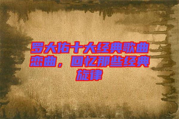 羅大佑十大經典歌曲戀曲，回憶那些經典旋律