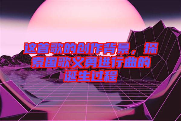 這首歌的創作背景,探索國歌義勇進行曲的誕生過程