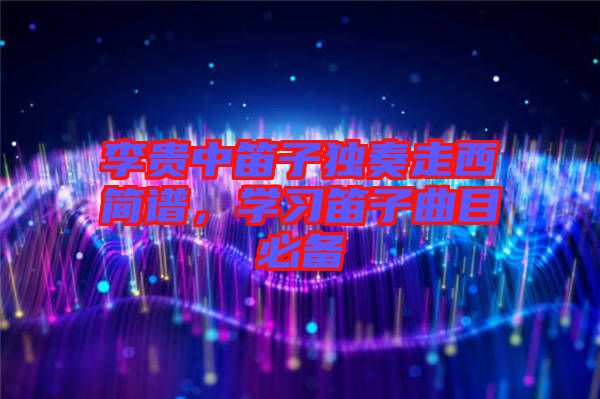 李貴中笛子獨奏走西簡譜，學習笛子曲目必備