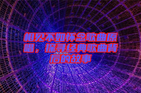相見不如懷念歌曲原唱,探尋經典歌曲背后的故事
