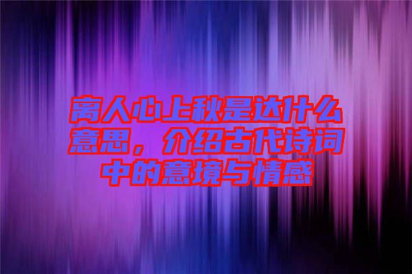 離人心上秋是達(dá)什么意思,介紹古代詩詞中的意境與情感