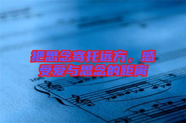 把思念寄托遠(yuǎn)方,感受愛(ài)與思念的距離