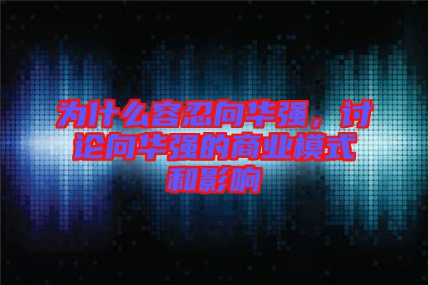 為什么容忍向華強,討論向華強的商業模式和影響