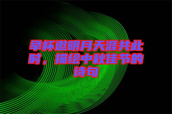 舉杯邀明月天涯共此時,描繪中秋佳節的詩句